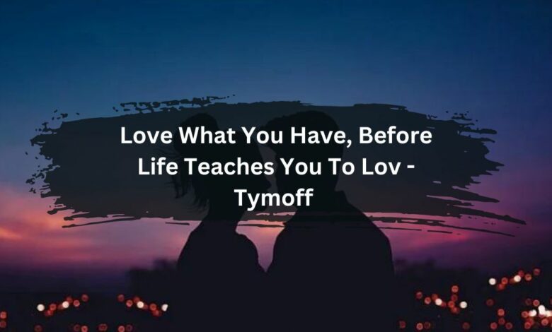Love What You Have, Before Life Teaches You To Lov - Tymoff 