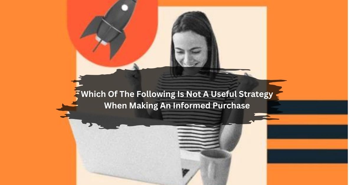 Which Of The Following Is Not A Useful Strategy When Making An Informed Purchase