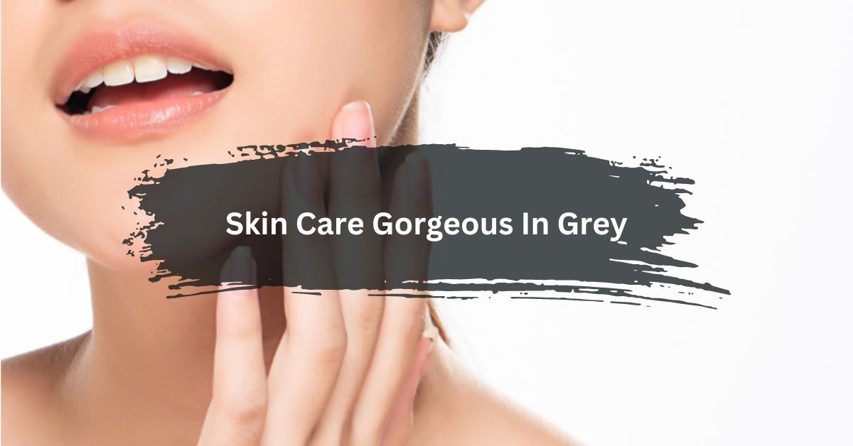 Skin Care Gorgeous In Grey