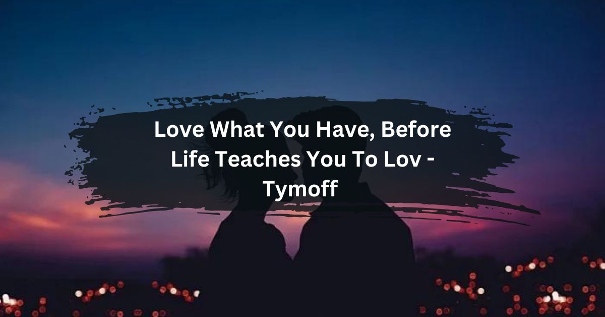 Love What You Have, Before Life Teaches You To Lov - Tymoff 